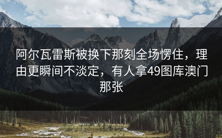 阿尔瓦雷斯被换下那刻全场愣住，理由更瞬间不淡定，有人拿49图库澳门那张