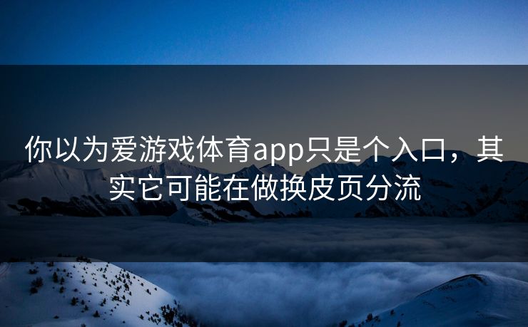 你以为爱游戏体育app只是个入口,其实它可能在做换皮页分流 你以为爱游戏体育app只是个入口,其实它可能在做换皮页分流